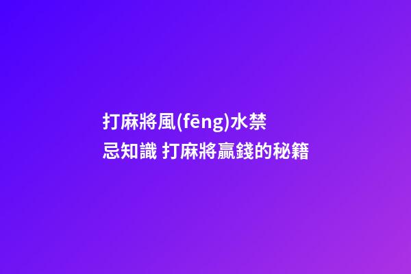 打麻將風(fēng)水禁忌知識 打麻將贏錢的秘籍